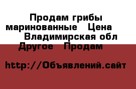 Продам грибы маринованные › Цена ­ 200 - Владимирская обл. Другое » Продам   